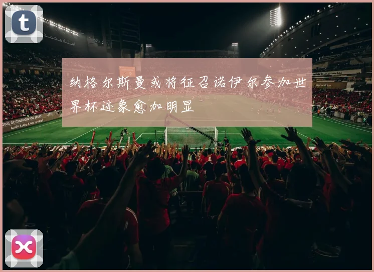 纳格尔斯曼或将征召诺伊尔参加世界杯迹象愈加明显