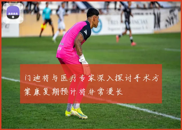 门迪将与医疗专家深入探讨手术方案康复期预计将非常漫长