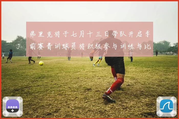 弗里克将于七月十三日带队开启季前赛青训球员将积极参与训练与比赛