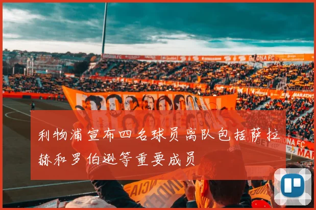 利物浦宣布四名球员离队包括萨拉赫和罗伯逊等重要成员