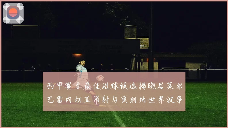 西甲赛季最佳进球候选揭晓居莱尔巴雷内切亚吊射与莫利纳世界波争辉