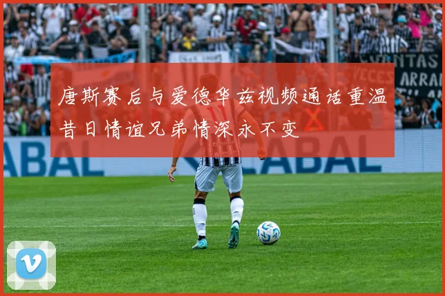 唐斯赛后与爱德华兹视频通话重温昔日情谊兄弟情深永不变