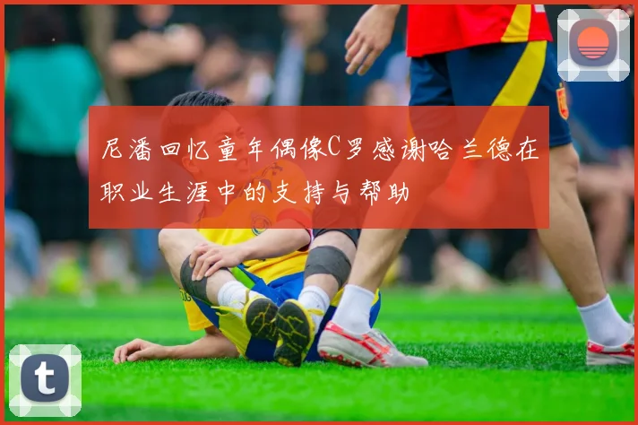 尼潘回忆童年偶像C罗感谢哈兰德在职业生涯中的支持与帮助