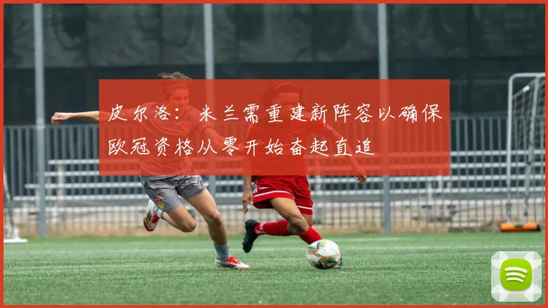 皮尔洛：米兰需重建新阵容以确保欧冠资格从零开始奋起直追