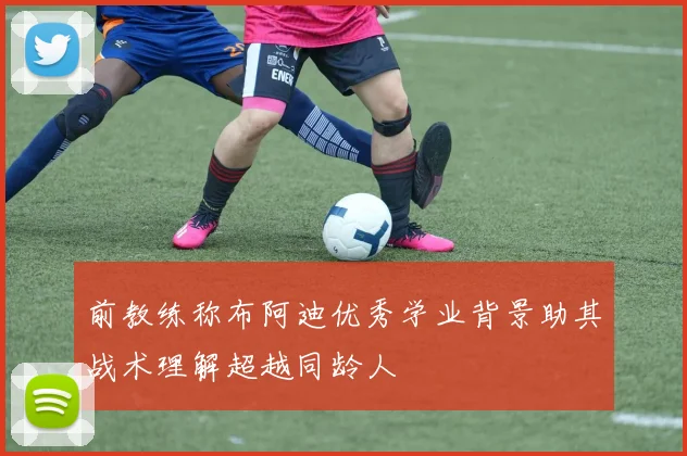 前教练称布阿迪优秀学业背景助其战术理解超越同龄人