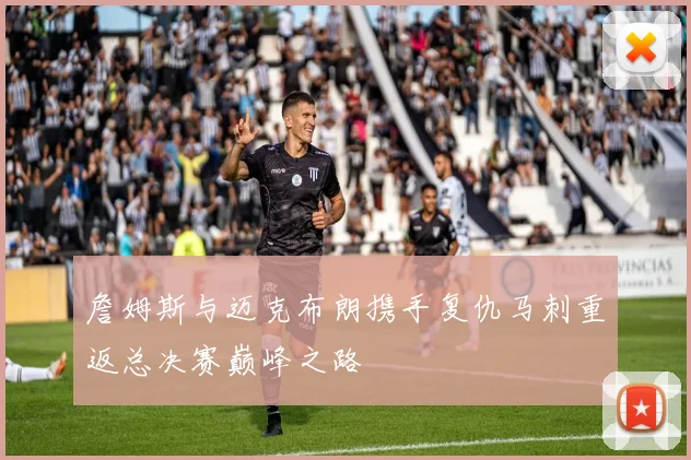 詹姆斯与迈克布朗携手复仇马刺重返总决赛巅峰之路