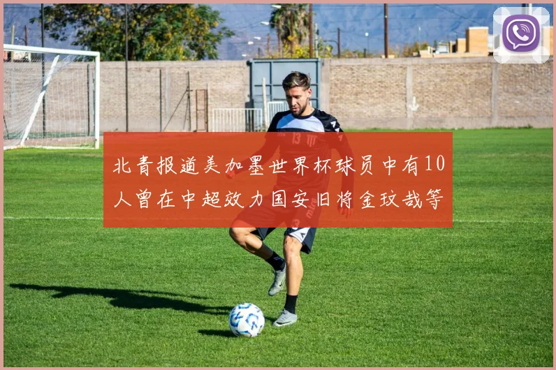 北青报道美加墨世界杯球员中有10人曾在中超效力国安旧将金玟哉等三人入选