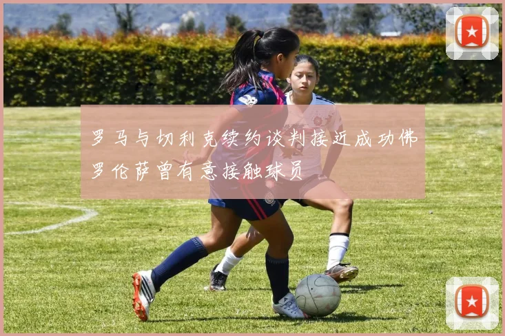 罗马与切利克续约谈判接近成功佛罗伦萨曾有意接触球员