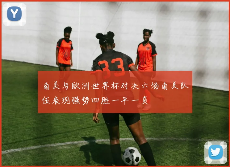 南美与欧洲世界杯对决六场南美队伍表现强势四胜一平一负