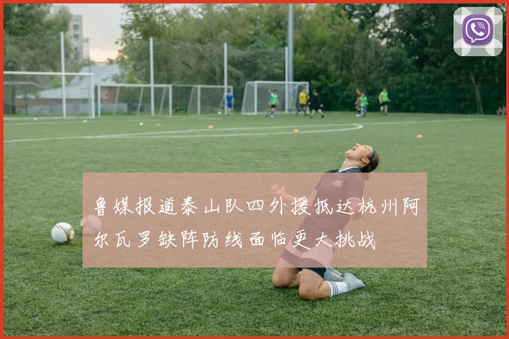 鲁媒报道泰山队四外援抵达杭州阿尔瓦罗缺阵防线面临更大挑战