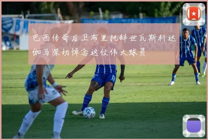 巴西传奇后卫布里托辞世瓦斯科达伽马深切悼念这位伟大球员