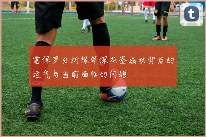富保罗分析绿军探花签成功背后的运气与当前面临的问题