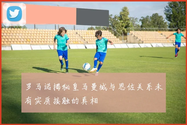 罗马诺揭秘皇马曼城与恩佐关系未有实质接触的真相