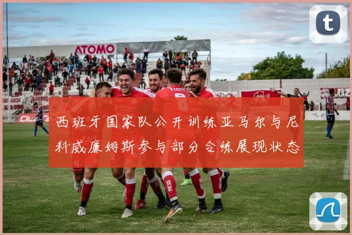 西班牙国家队公开训练亚马尔与尼科威廉姆斯参与部分合练展现状态