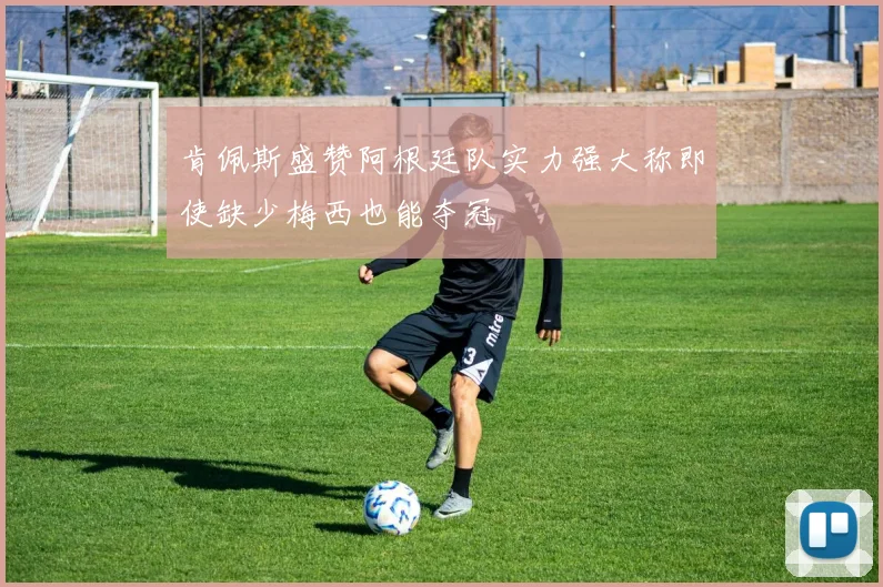 肯佩斯盛赞阿根廷队实力强大称即使缺少梅西也能夺冠