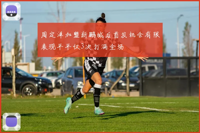 周定洋加盟新鹏城后首发机会有限表现平平仅3次打满全场
